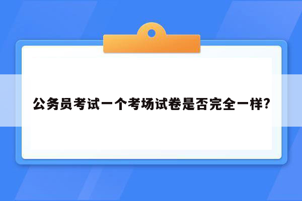 公务员考试一个考场试卷是否完全一样?