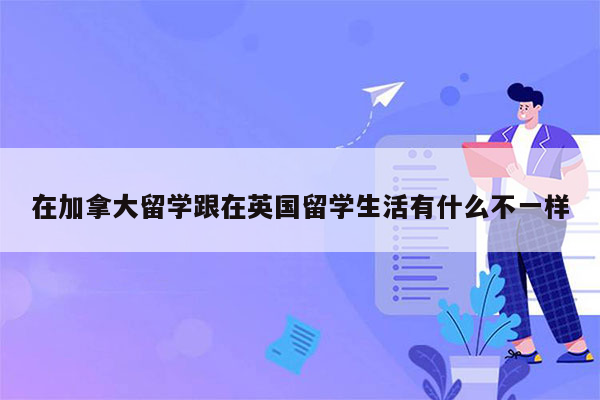 在加拿大留学跟在英国留学生活有什么不一样