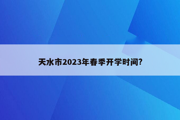 天水市2023年春季开学时间?