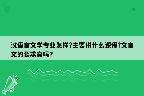 汉语言文学专业怎样?主要讲什么课程?文言文的要求高吗?