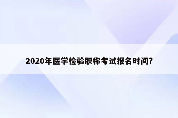 2020年医学检验职称考试报名时间?