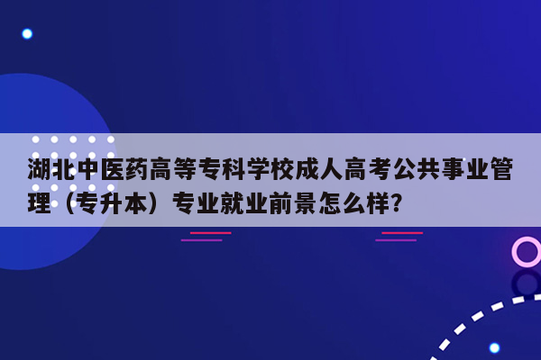 湖北中医药高等专科学校成人高考公共事业管理（专升本）专业就业前景怎么样？