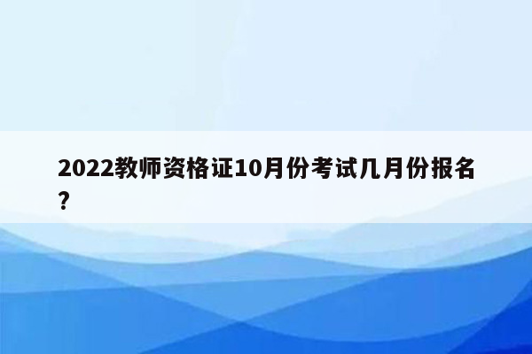 2022教师资格证10月份考试几月份报名?