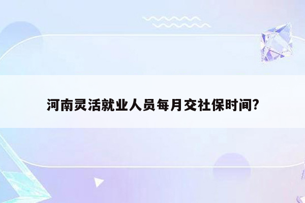 河南灵活就业人员每月交社保时间?