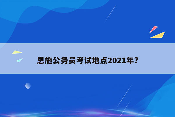 恩施公务员考试地点2021年?