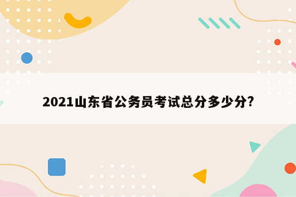 2021山东省公务员考试总分多少分?