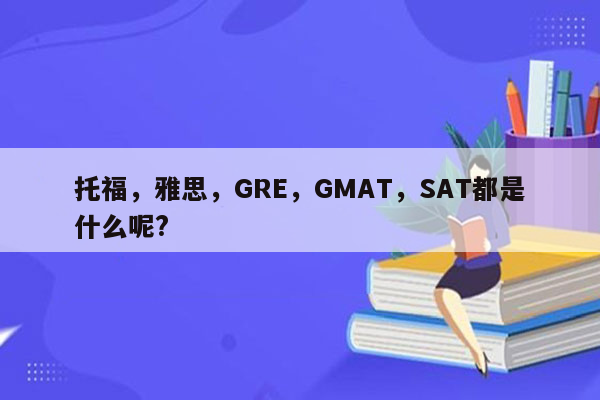 托福，雅思，GRE，GMAT，SAT都是什么呢?