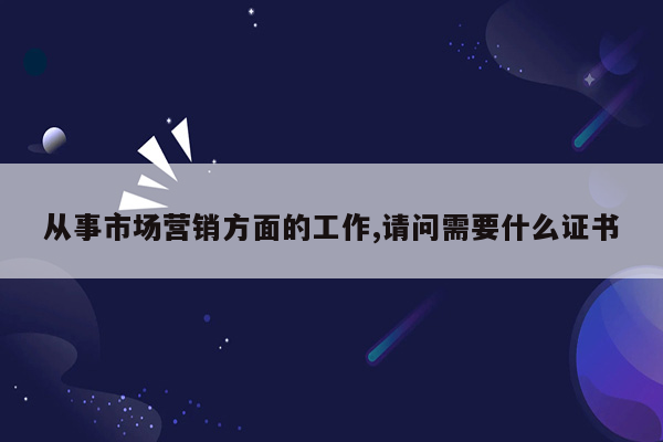 从事市场营销方面的工作,请问需要什么证书