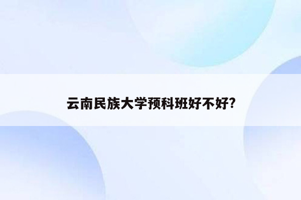 云南民族大学预科班好不好?