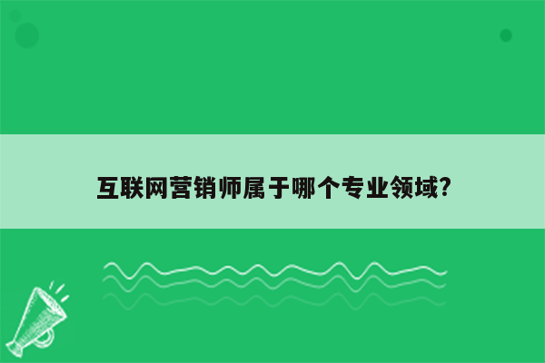 互联网营销师属于哪个专业领域?