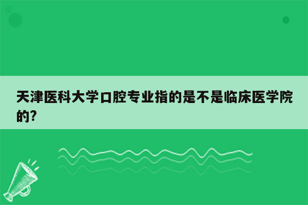 天津医科大学口腔专业指的是不是临床医学院的?