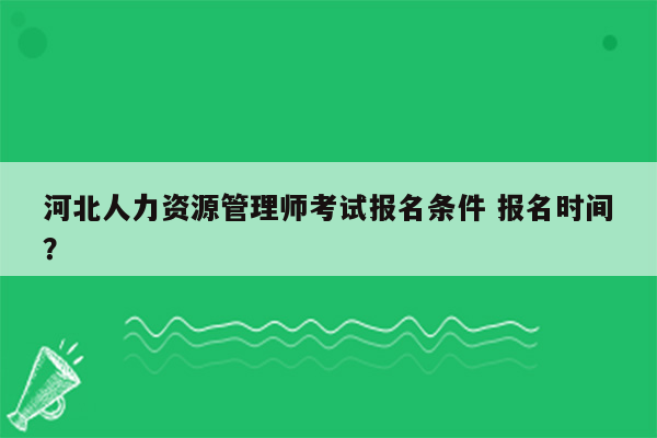 河北人力资源管理师考试报名条件 报名时间？