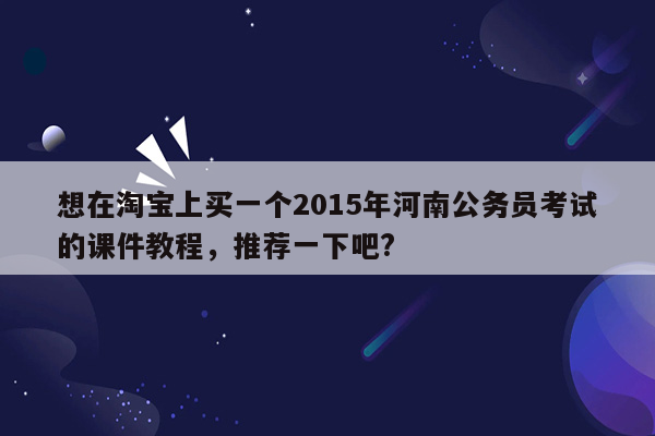 想在淘宝上买一个2015年河南公务员考试的课件教程，推荐一下吧?