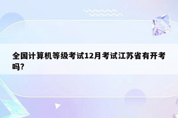 全国计算机等级考试12月考试江苏省有开考吗?