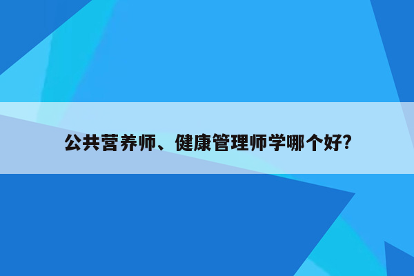 公共营养师、健康管理师学哪个好?