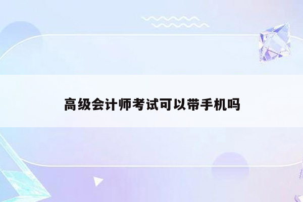 高级会计师考试可以带手机吗