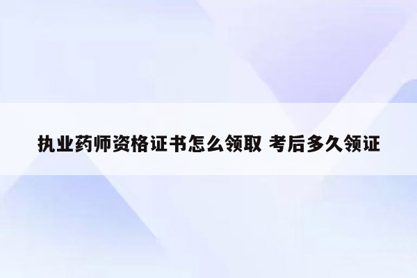 执业药师资格证书怎么领取 考后多久领证