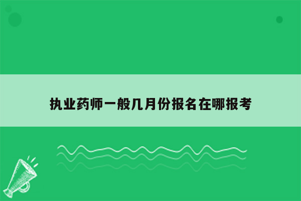 执业药师一般几月份报名在哪报考