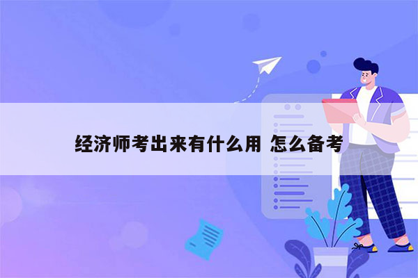 经济师考出来有什么用 怎么备考