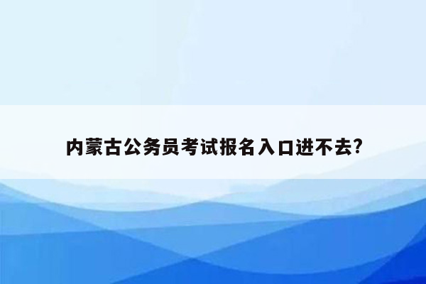 内蒙古公务员考试报名入口进不去?