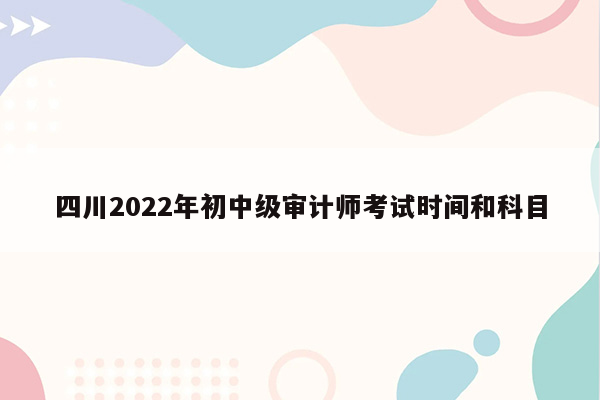 四川2022年初中级审计师考试时间和科目