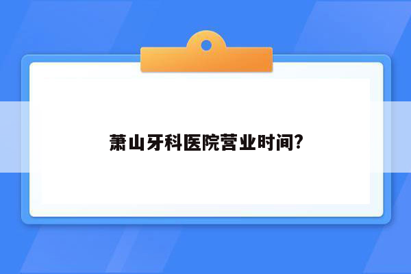 萧山牙科医院营业时间?