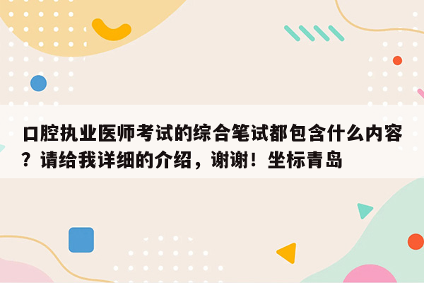 口腔执业医师考试的综合笔试都包含什么内容？请给我详细的介绍，谢谢！坐标青岛