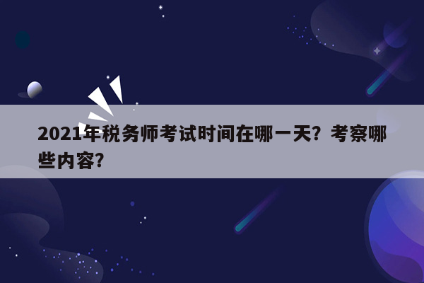 2021年税务师考试时间在哪一天？考察哪些内容？