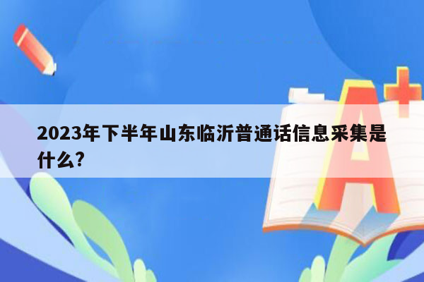 2023年下半年山东临沂普通话信息采集是什么?