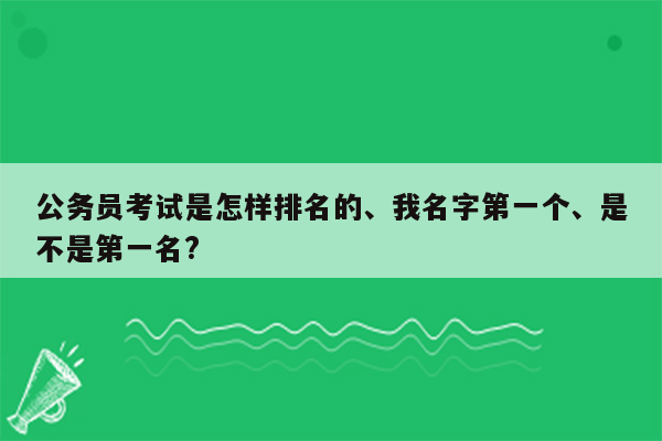 公务员考试是怎样排名的、我名字第一个、是不是第一名?