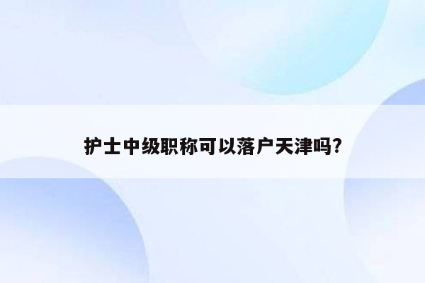 护士中级职称可以落户天津吗?