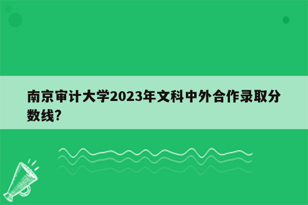 南京审计大学2023年文科中外合作录取分数线?