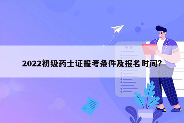 2022初级药士证报考条件及报名时间?