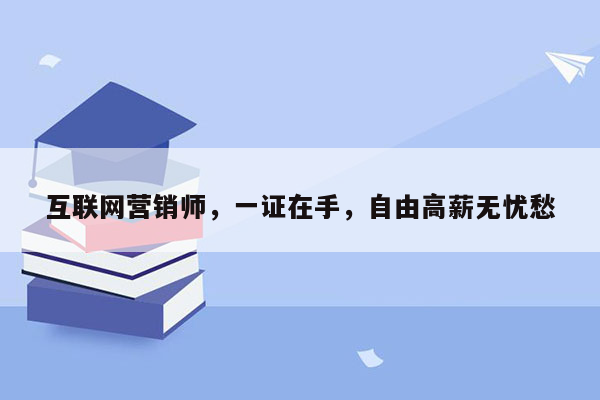 互联网营销师，一证在手，自由高薪无忧愁