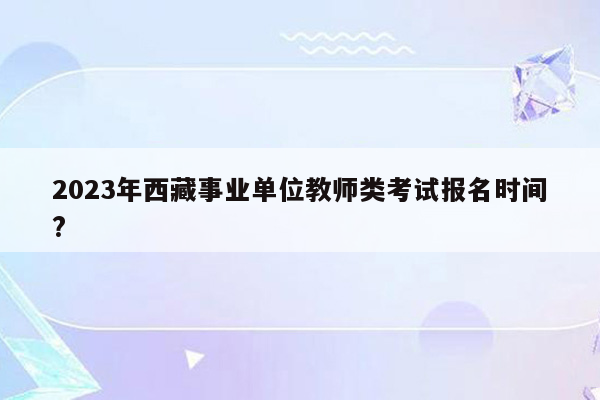 2023年西藏事业单位教师类考试报名时间?