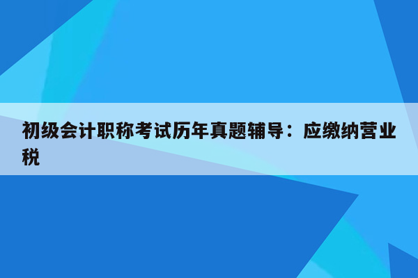 初级会计职称考试历年真题辅导：应缴纳营业税