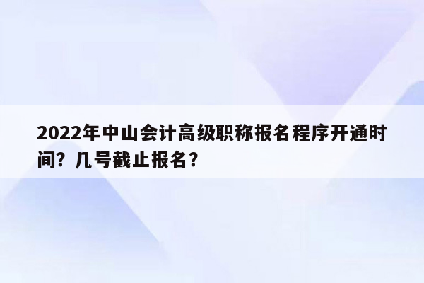 2022年中山会计高级职称报名程序开通时间？几号截止报名？