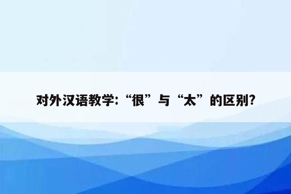 对外汉语教学:“很”与“太”的区别?