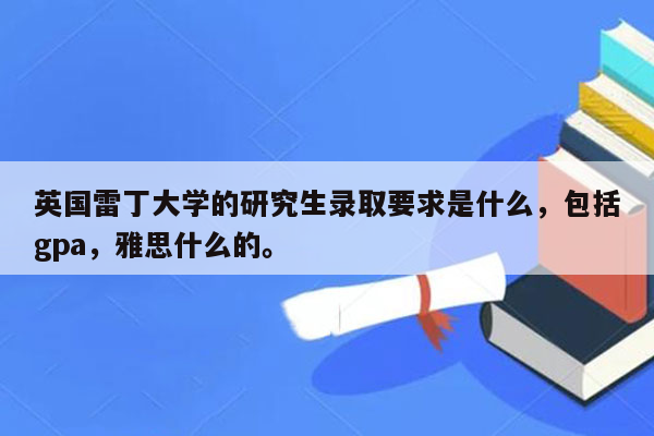 英国雷丁大学的研究生录取要求是什么，包括gpa，雅思什么的。