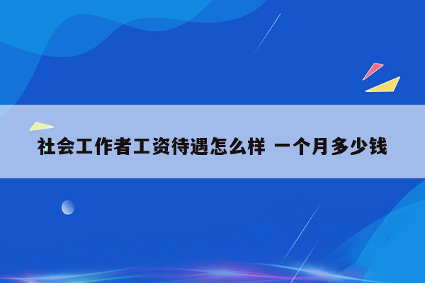 社会工作者工资待遇怎么样 一个月多少钱