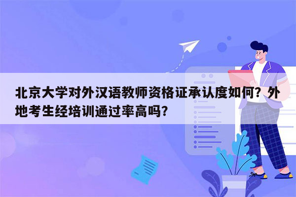 北京大学对外汉语教师资格证承认度如何？外地考生经培训通过率高吗？