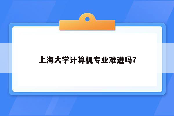 上海大学计算机专业难进吗?