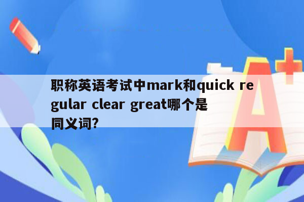 职称英语考试中mark和quick regular clear great哪个是同义词?