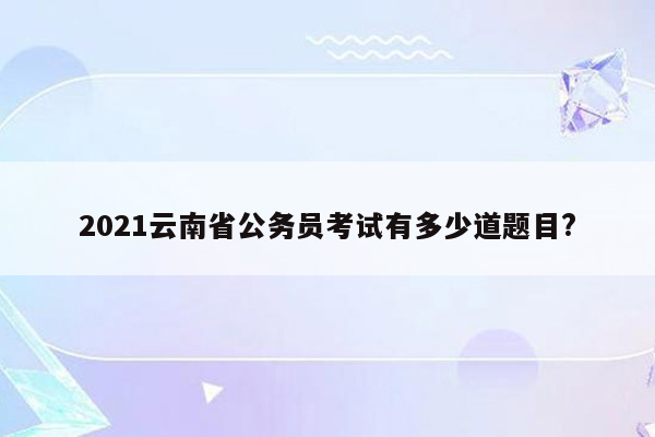 2021云南省公务员考试有多少道题目?