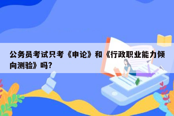 公务员考试只考《申论》和《行政职业能力倾向测验》吗?