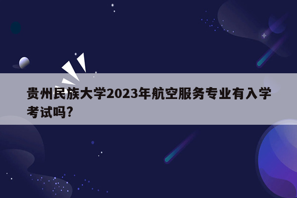 贵州民族大学2023年航空服务专业有入学考试吗?