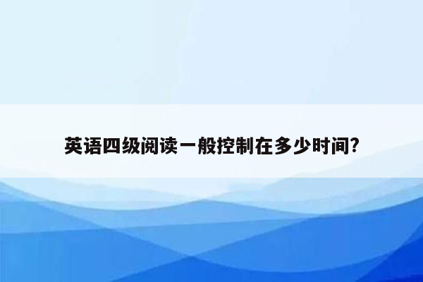 英语四级阅读一般控制在多少时间?