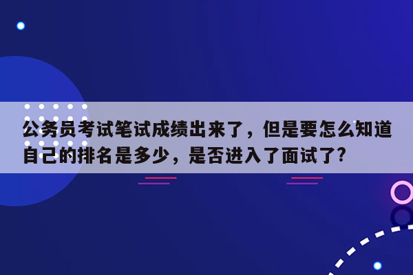 公务员考试笔试成绩出来了，但是要怎么知道自己的排名是多少，是否进入了面试了?