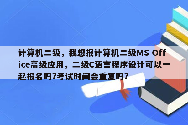 计算机二级，我想报计算机二级MS Office高级应用，二级C语言程序设计可以一起报名吗?考试时间会重复吗?