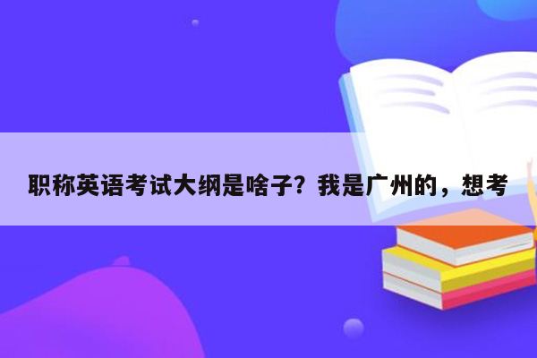 职称英语考试大纲是啥子？我是广州的，想考